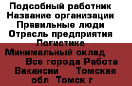 Подсобный работник › Название организации ­ Правильные люди › Отрасль предприятия ­ Логистика › Минимальный оклад ­ 30 000 - Все города Работа » Вакансии   . Томская обл.,Томск г.